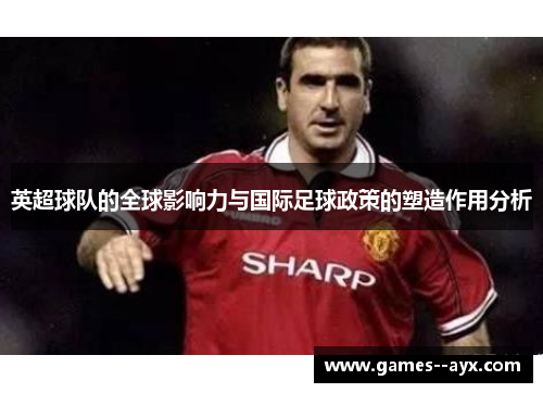 英超球队的全球影响力与国际足球政策的塑造作用分析