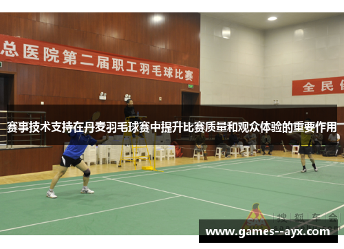 赛事技术支持在丹麦羽毛球赛中提升比赛质量和观众体验的重要作用