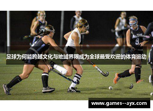 足球为何能跨越文化与地域界限成为全球最受欢迎的体育运动