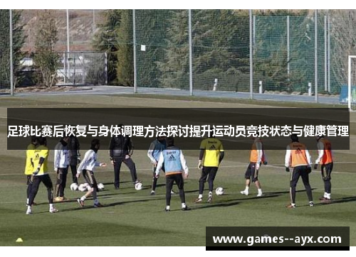 足球比赛后恢复与身体调理方法探讨提升运动员竞技状态与健康管理