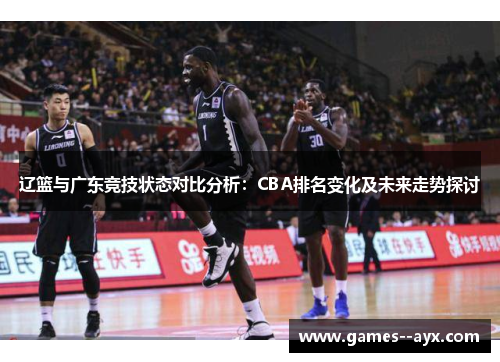 辽篮与广东竞技状态对比分析：CBA排名变化及未来走势探讨