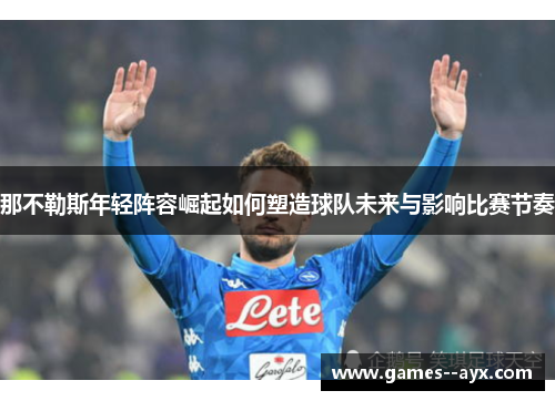 那不勒斯年轻阵容崛起如何塑造球队未来与影响比赛节奏