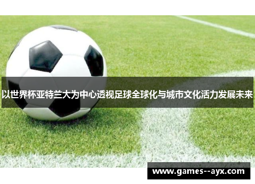 以世界杯亚特兰大为中心透视足球全球化与城市文化活力发展未来