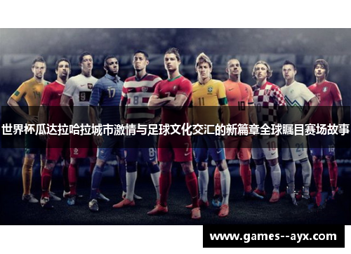 世界杯瓜达拉哈拉城市激情与足球文化交汇的新篇章全球瞩目赛场故事