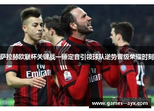 萨拉赫欧联杯关键战一锤定音引领球队逆势晋级荣耀时刻
