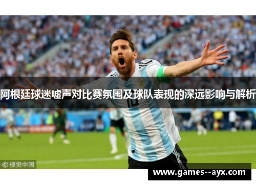 阿根廷球迷嘘声对比赛氛围及球队表现的深远影响与解析