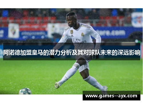 阿诺德加盟皇马的潜力分析及其对球队未来的深远影响