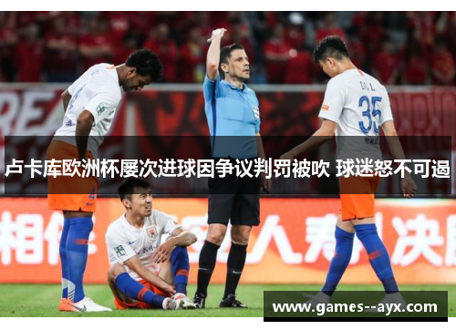 卢卡库欧洲杯屡次进球因争议判罚被吹 球迷怒不可遏