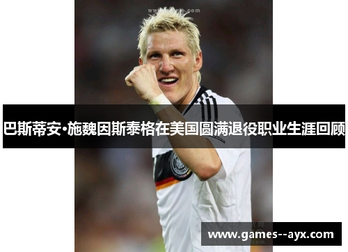 巴斯蒂安·施魏因斯泰格在美国圆满退役职业生涯回顾