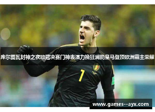 库尔图瓦封神之夜欧冠决赛门神表演力挽狂澜助皇马登顶欧洲霸主荣耀