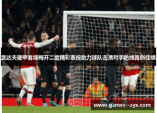 昂达夫德甲客场梅开二度精彩表现助力球队击溃对手防线再创佳绩