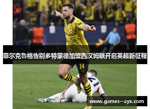 菲尔克鲁格告别多特蒙德加盟西汉姆联开启英超新征程