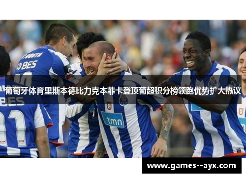 葡萄牙体育里斯本德比力克本菲卡登顶葡超积分榜领跑优势扩大热议