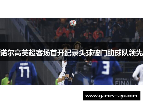 诺尔高英超客场首开纪录头球破门助球队领先