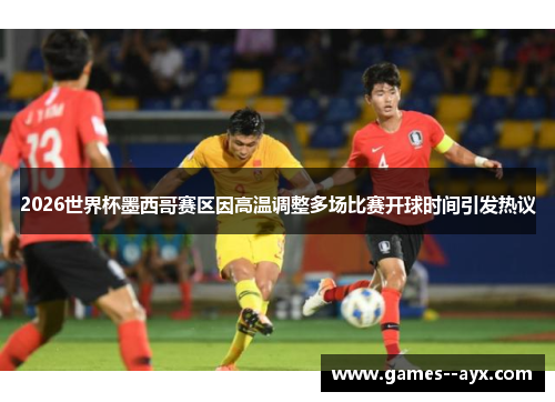 2026世界杯墨西哥赛区因高温调整多场比赛开球时间引发热议
