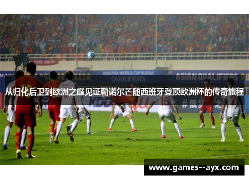 从归化后卫到欧洲之巅见证勒诺尔芒随西班牙登顶欧洲杯的传奇旅程