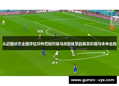 从近期状态全面评估贝林厄姆对皇马攻防体系的真实价值与未来走向