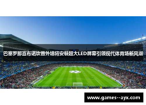巴塞罗那宣布诺坎普外墙将安装超大LED屏幕引领现代体育场新风潮