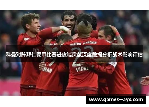 科曼对阵拜仁德甲比赛进攻端贡献深度数据分析战术影响评估