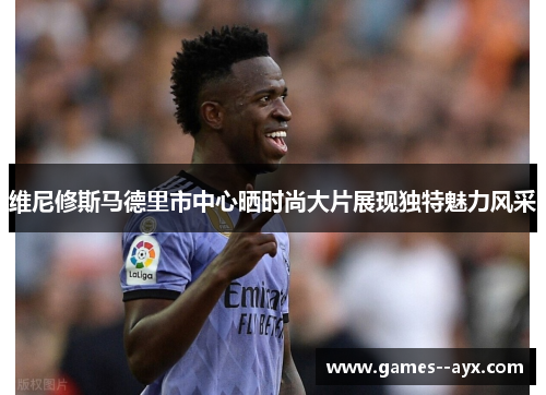 维尼修斯马德里市中心晒时尚大片展现独特魅力风采