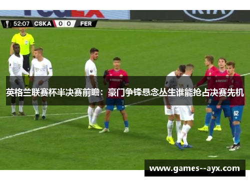 英格兰联赛杯半决赛前瞻：豪门争锋悬念丛生谁能抢占决赛先机