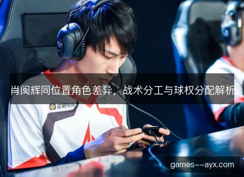 肖闽辉同位置角色差异，战术分工与球权分配解析